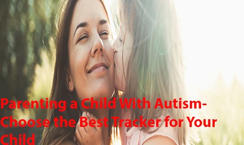 Parenting a Child With Autism - Choose the best GPS Tracker for Your Child